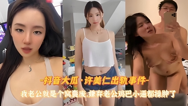 【抖音大瓜许美仁出轨事件】我老公就是窝囊废,嫌弃老公鸡巴小逼都被操肿了