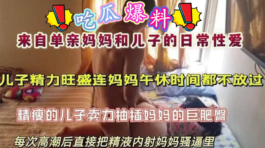 来自单亲妈妈和儿子的日常性爱,儿子精力旺盛连妈妈午休时间都不放过,精瘦的儿子卖力抽插妈妈的巨