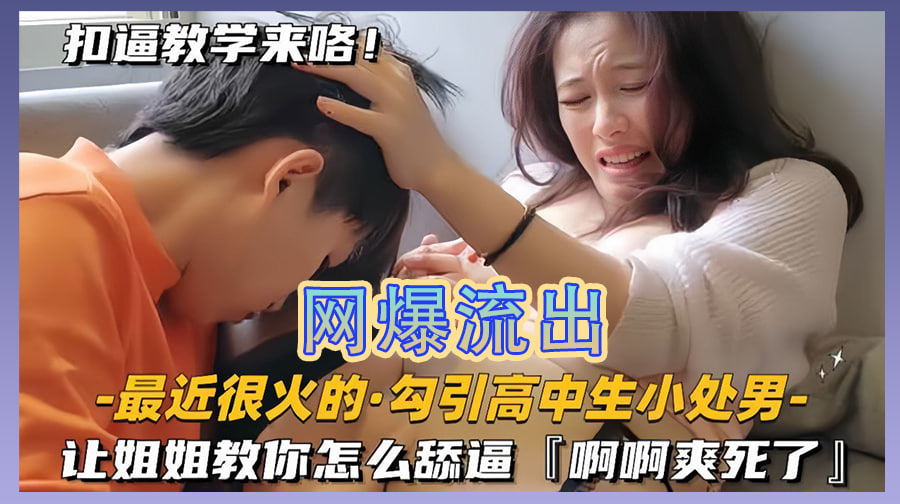 【最近很火的勾引高中生小处男】让姐姐教你怎么舔逼,啊啊爽死了