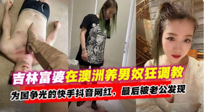 吉林富婆在澳洲养男奴调教,为国争光的快手抖音网红,最后被老公发现