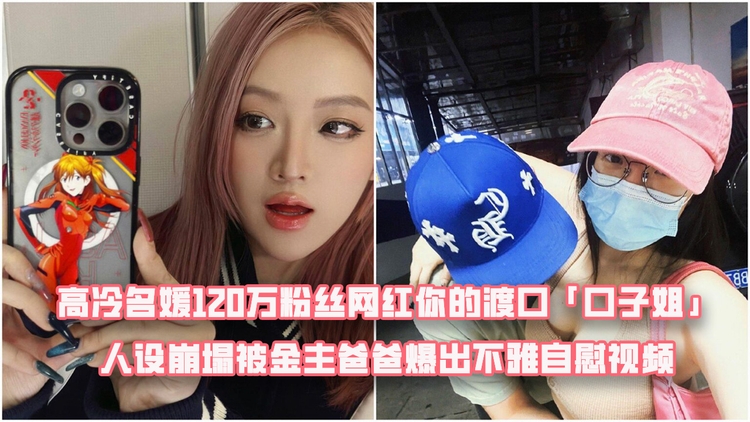 高冷名媛120万粉丝网红你的渡口“口子姐”人设崩塌被金主爸爸爆出不雅自慰视频