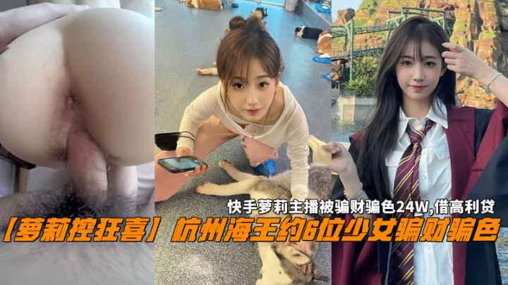 【萝莉控狂喜】杭州海王约6位少女骗财骗色,快手萝莉主播被骗财骗色24W,借高利贷