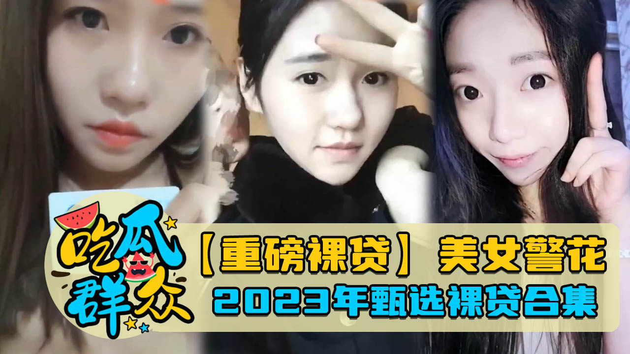 【重磅裸贷】美女警花,2023年甄选裸贷合集