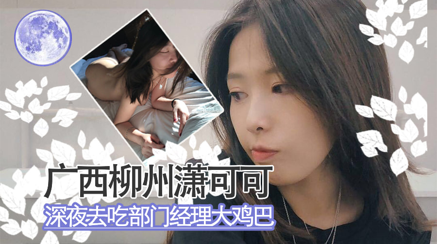 广西柳州潇可可 深夜去吃部门经理的大鸡巴