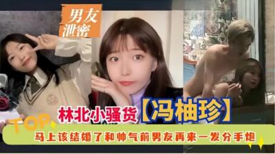 【男友泄密】林北小强货冯柚珍,马上该结婚了和师气前男友再来一发分手炮#清晰对话