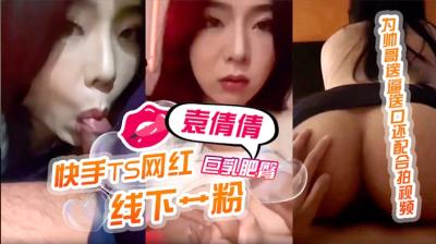快手TS网红【袁倩倩】线下艹粉,巨乳肥臀为帅哥送逼送口还配合拍视频!