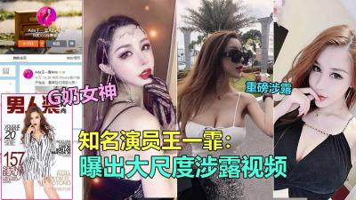 【演员泄露门】知名极品G奶演员“王一霏”大尺度淫乱视频泄露
