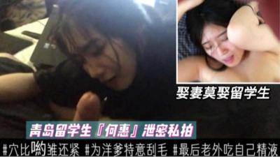 【私拍泄密】青岛留学生何惠为了洋爹特意把逼毛都刮干净最后被无情口爆吃了一嘴的精液