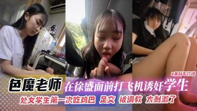 网曝黑料-色魔老师在徐盛面前打飞机诱奸学生,处女学生第一次吃鸡巴足交被调教太刺激了
