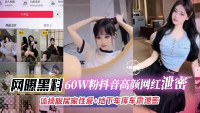 网噪黑料-60W粉丝抖音高颜值网红泄密,体操服居家性爱+地下车库车震泄密
