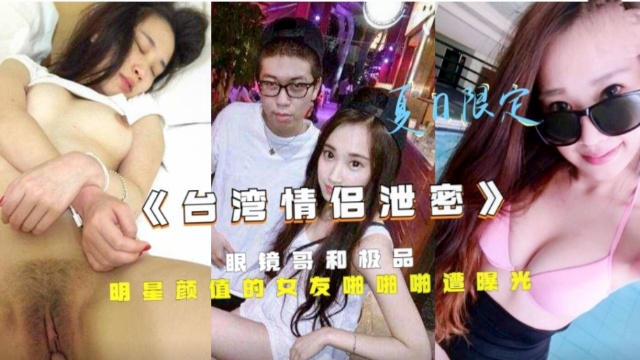 《台湾情侣泄密》眼镜哥和极品明星颜值的女友啪啪啪遭曝光