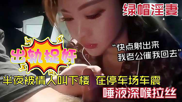 绿帽淫妻半夜被情人叫下楼_在停车场车震_唾液深喉拉丝_快点射出来我老公催我回去