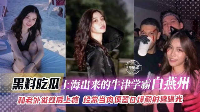 黑料吃瓜-上海出来的牛津学霸‘白燕洲和老外做过后上瘾,经常当肉便器口爆颜射惨遭曝光