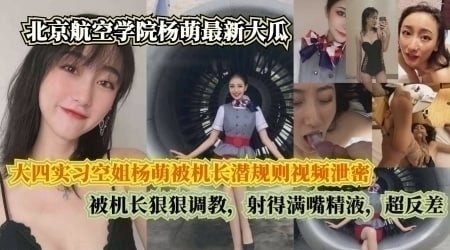 吃瓜泄密北京航空学院大四实习空姐杨萌被机长潜规则,被机长射得满嘴精液超反差