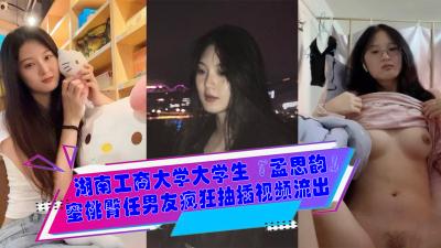 湖南工商大学大学生『孟思韵』蜜桃臀任男友疯狂抽插视频流出
