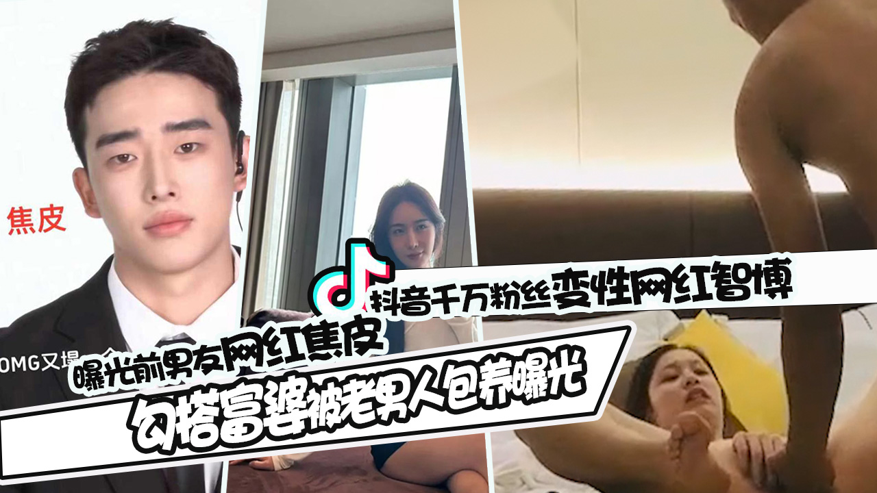 抖音千万粉丝网红智博_曝光前男友网红焦皮私生活混乱_勾搭富婆被老男人包养视频曝光!