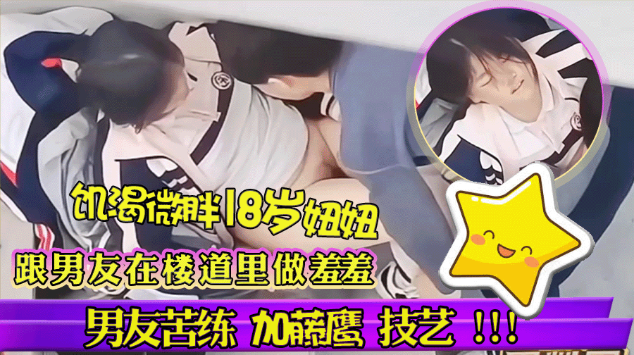 饥渴微胖18岁高三学生妹跟男友在楼道里做羞羞 男友苦练加藤鹰技艺 扣的女友死死搂住男友!