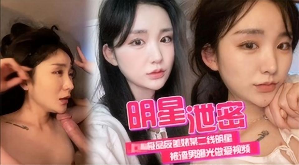 (明星泄密】极品反差某二线明星被渣男曝光做爱视频