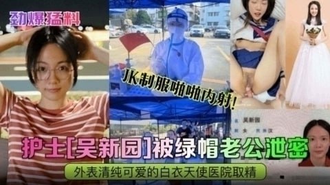 【劲爆猛料】护士吴新园被绿帽老公泄密JK制服啪啪内射!外表清纯可爱的白衣天使