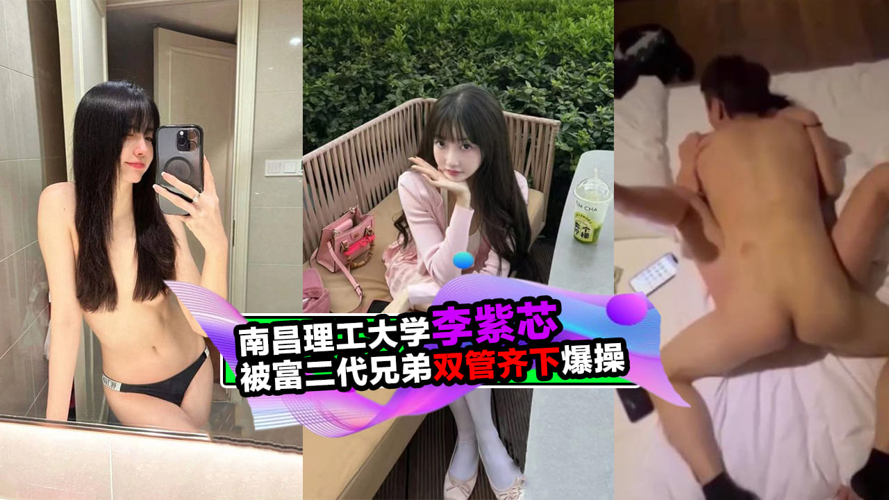 南昌理工大学李紫芯，被富二代兄弟酒店双管齐下爆操
