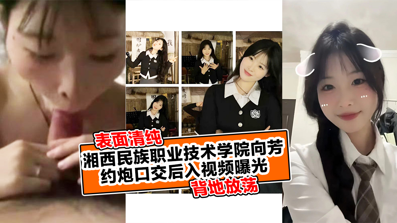 湘西民族职业技术学院向芳表面清纯背地放荡,约炮口交后入视频曝光