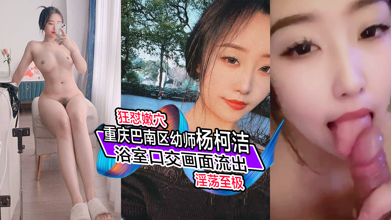 重庆巴南区幼师杨柯洁,浴室口交画面流出,狂怼嫩穴淫荡至极
