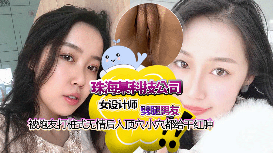 狼友分享珠海某科技公司女设计师 劈腿男友被炮友打桩式无情后入顶穴 小穴都给干红肿!