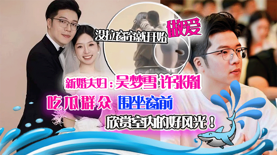 新婚夫妇许张胤&吴梦雪在家还没拉窗帘就开始做爱了,吸引了大批吃瓜群众
