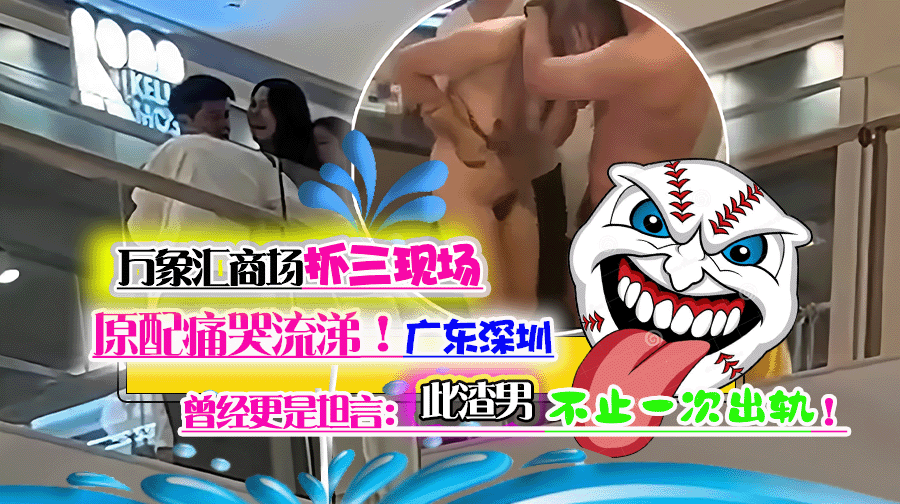 广东深圳万象汇商场抓三现场,原配痛哭流涕!此渣男不止一次出轨