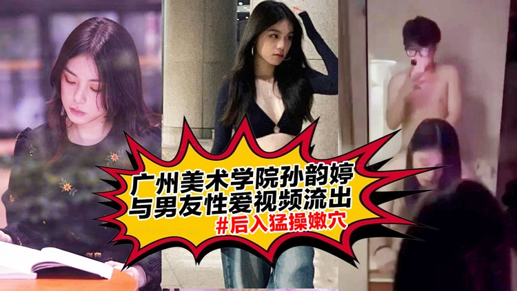 广州美术学院孙韵婷,与男友性爱视频流出!后入猛操嫩穴!