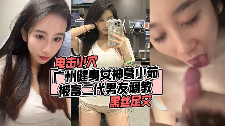 广州健身女神葛小茹,被富二代男友调教,电击小穴、黑丝足交!