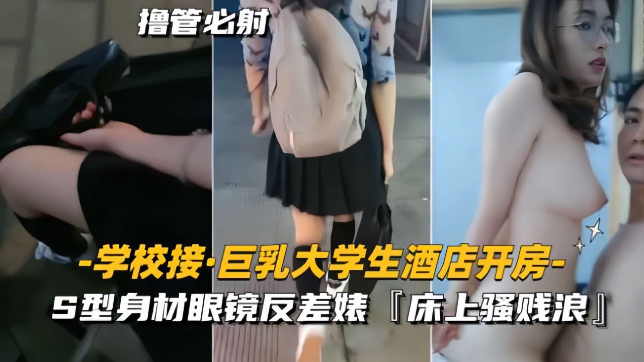 【学校接巨乳大学生酒店开房】S型身材眼镜反差婊,床上骚贱浪