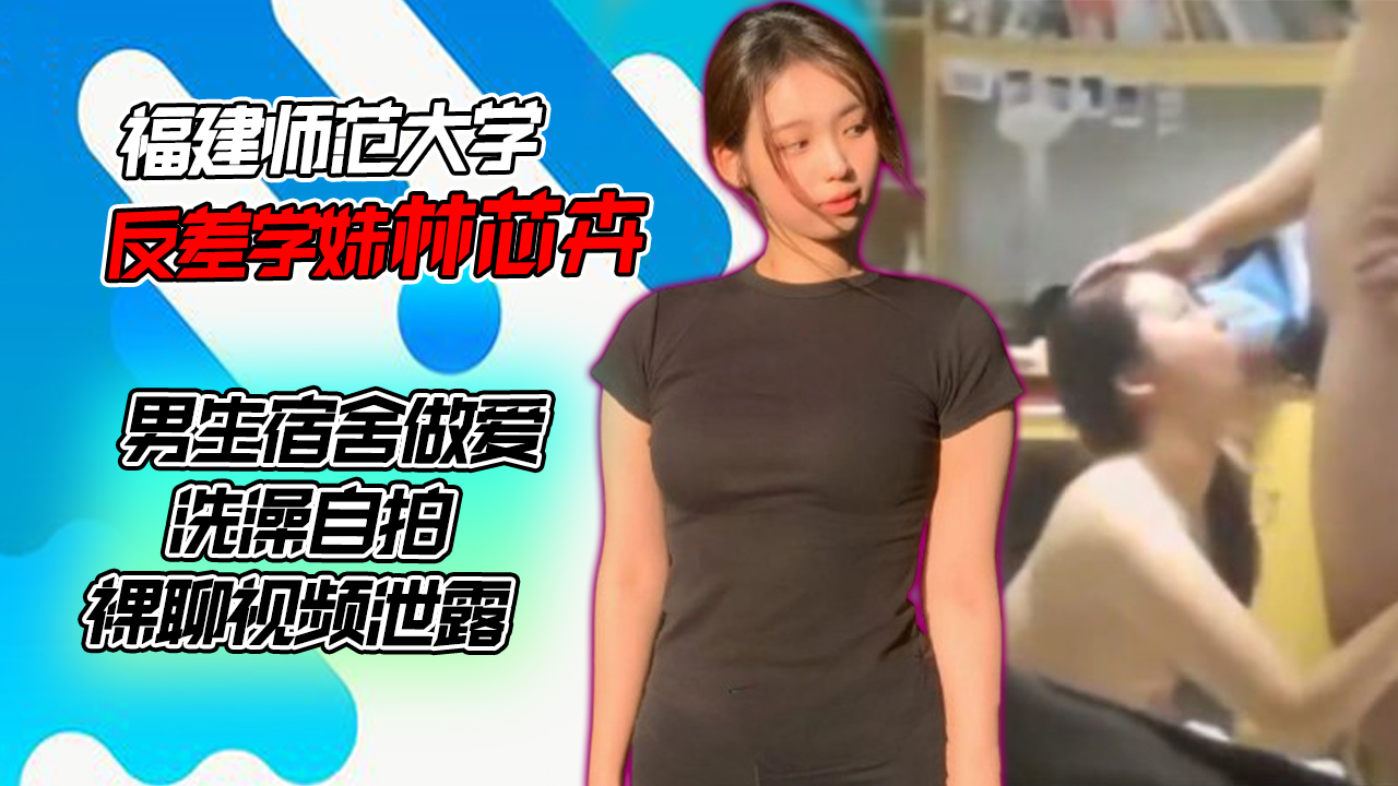 福建师范大学反差学妹林芯卉,男生宿舍做爱、洗澡自拍、裸聊视频泄露