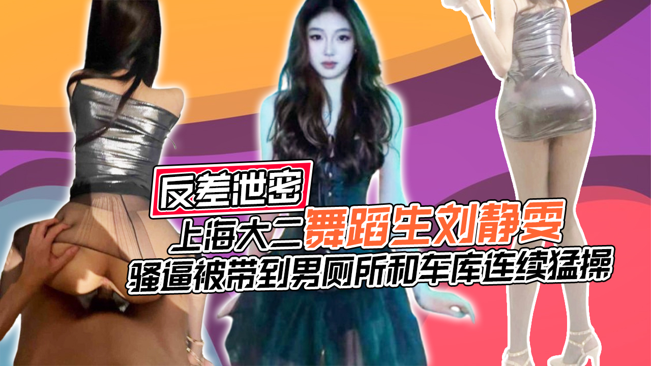 反差泄密,上海大二舞蹈生刘静雯,骚逼被带到男厕所和车库连续猛操